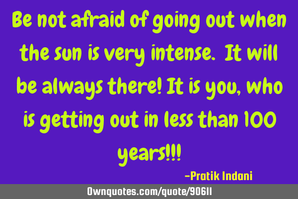Be not afraid of going out when the sun is very intense. It will be always there! It is you, who is