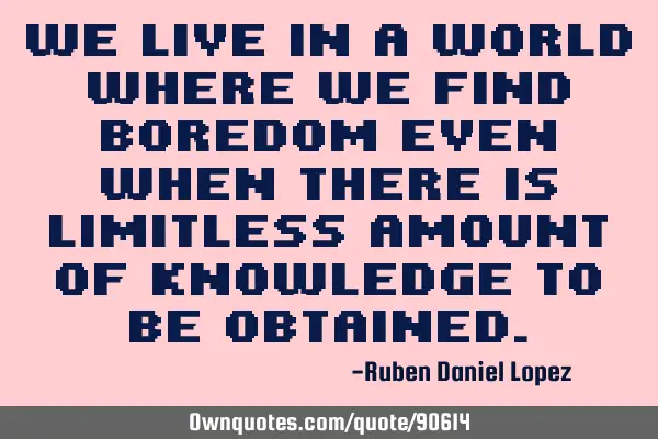 We live in a world where we find boredom even when there is limitless amount of knowledge to be