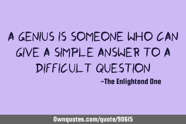 A genius is someone who can give a simple answer to a difficult