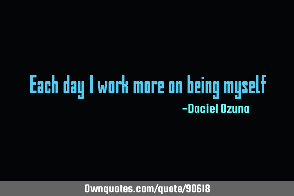 Each day I work more on being