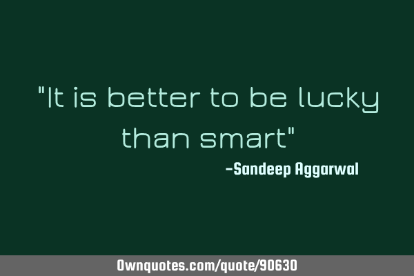 "It is better to be lucky than smart"