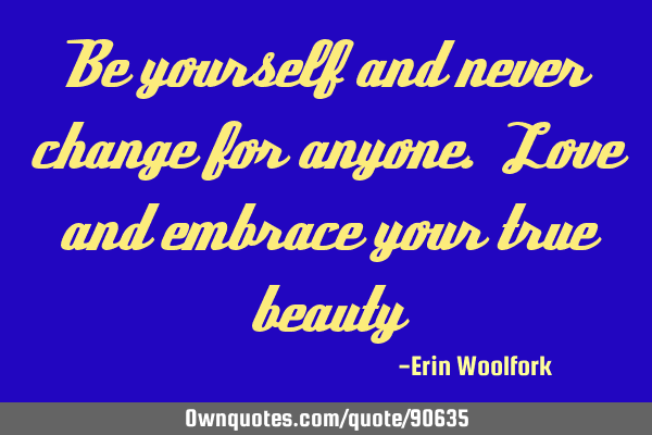 Be yourself and never change for anyone. Love and embrace your true