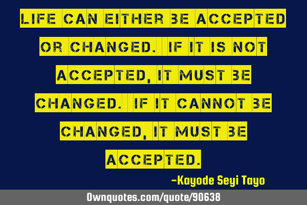 Life can either be accepted or changed. If it is not accepted, it must be changed. If it cannot be