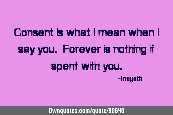 Consent is what I mean when I say you. Forever is nothing if spent with