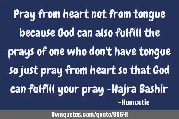 Pray from heart not from tongue because God can also fulfill the prays of one who don