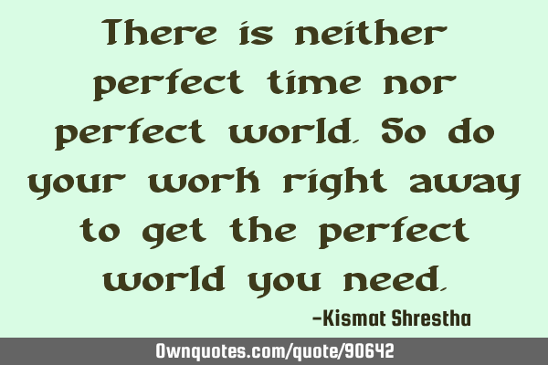 There is neither perfect time nor perfect world.So do your work right away to get the perfect world