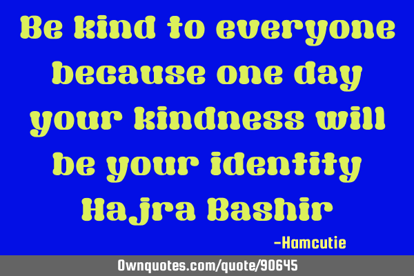Be kind to everyone because one day your kindness will be your identity Hajra B