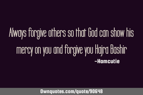 Always forgive others so that God can show his mercy on you and forgive you Hajra B