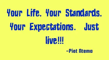Your Life, Your Standards, Your Expectations. Just live!!!