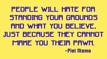 People will hate for standing your grounds and what you believe, just because they cannot make you