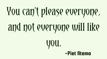 You can't please everyone, and not everyone will like you.