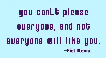 You can't please everyone, and not everyone will like you.