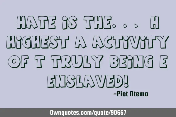 HATE is the... H highest A activity of T truly being E enslaved!