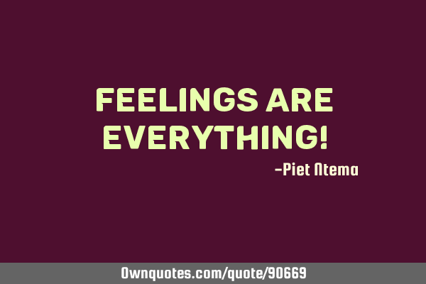 Feelings are everything!