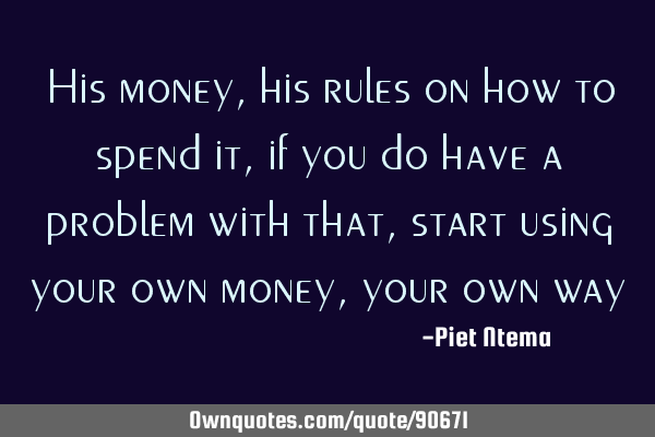 His money, his rules on how to spend it, if you do have a problem with that, start using your own
