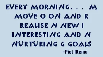 Every MORNING... M move O on and R realise N new I interesting and N nurturing G goals