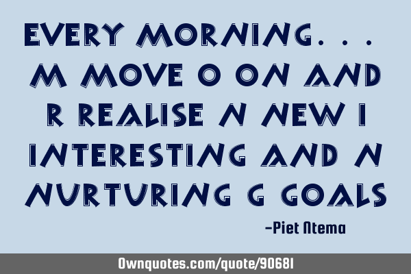 Every MORNING... M move O on and R realise N new I interesting and N nurturing G