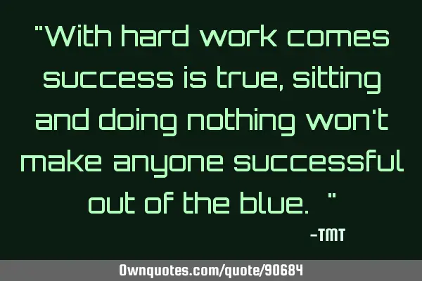 "With hard work comes success is true, sitting and doing nothing won