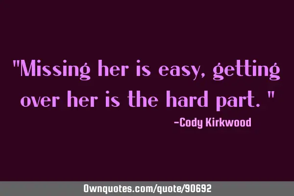 "Missing her is easy, getting over her is the hard part."