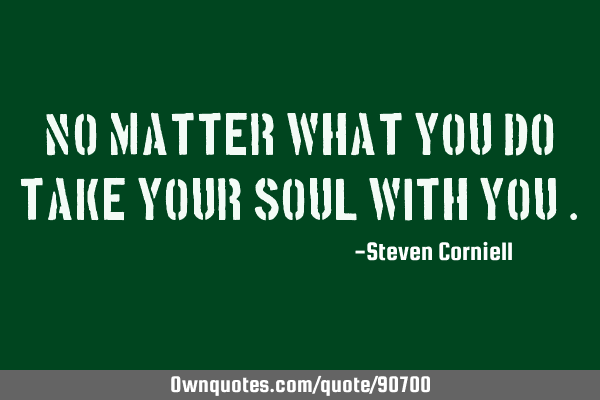 No matter what you do take your soul with you