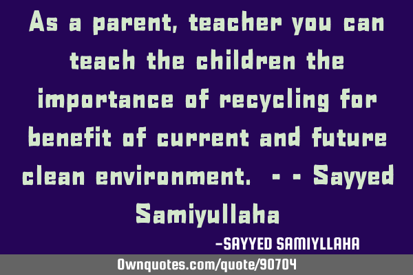 As a parent, teacher you can teach the children the importance of recycling for benefit of current
