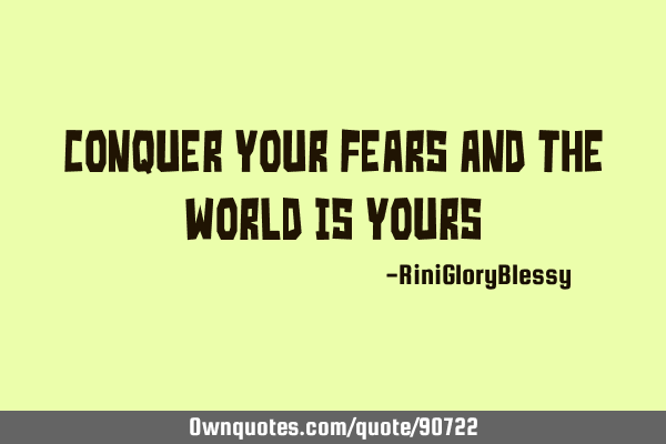 Conquer your fears and the world is