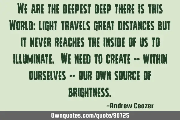 We are the deepest deep there is this World: light travels great distances but it never reaches the