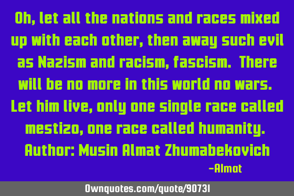 Oh, let all the nations and races mixed up with each other, then away such evil as Nazism and