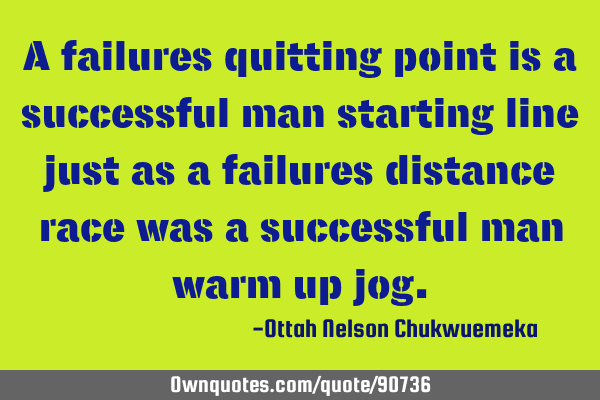 A failures quitting point is a successful man starting line just as a failures distance race was a
