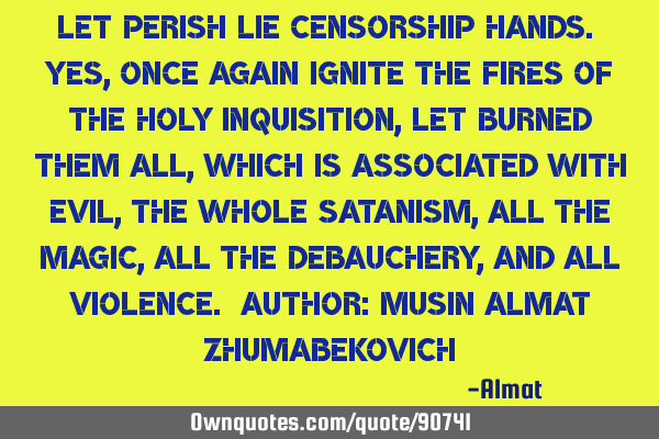 Let perish lie censorship hands. Yes, once again ignite the fires of the Holy Inquisition, let