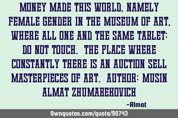 Money made this world, namely female gender in the Museum of Art, where all one and the same tablet: