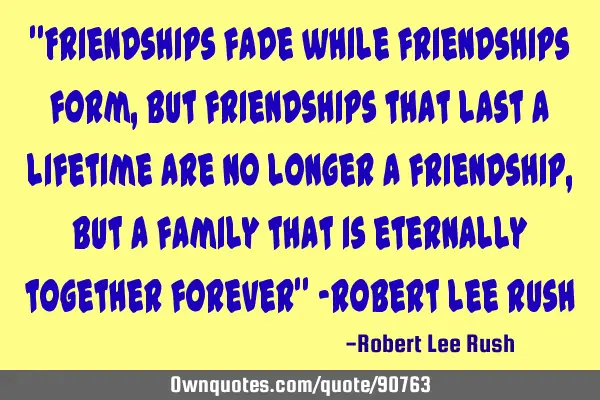 "Friendships fade while friendships form, but friendships that last a lifetime are no longer a