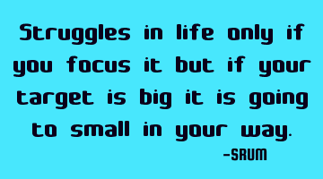 Struggles in life only if you focus it but if your target is big it is going to small in your way.
