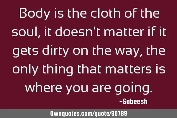 Body is the cloth of the soul, it doesn