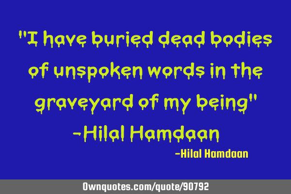 "I have buried dead bodies of unspoken words in the graveyard of my being" -Hilal H