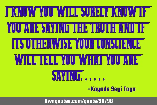 I KNOW YOU WILL SURELY KNOW IF YOU ARE SAYING THE TRUTH AND IF ITS OTHERWISE YOUR CONSCIENCE WILL TE