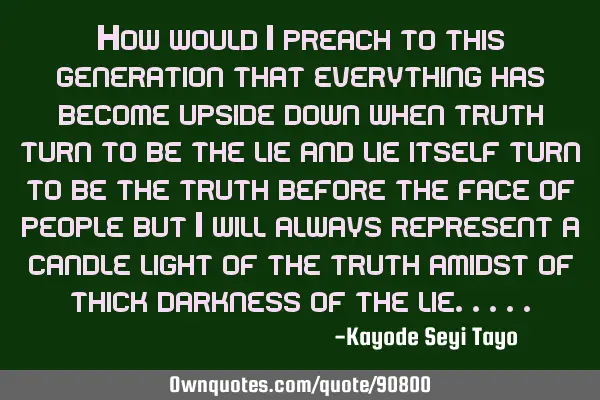 How would i preach to this generation that everything has become upside down when truth turn to be