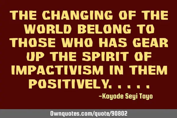 The changing of the world belong to those who has gear up the spirit of impactivism in them