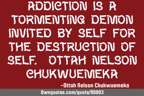 Addiction is a tormenting demon invited by self for the destruction of self. OTTAH NELSON CHUKWUEMEK