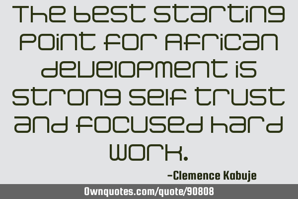 The best starting point for African development is strong self trust and focused hard