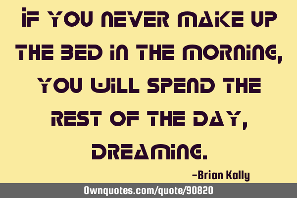 If you never make up the bed in the morning, you will spend the rest of the day,
