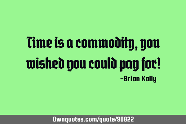 Time is a commodity, you wished you could pay for!