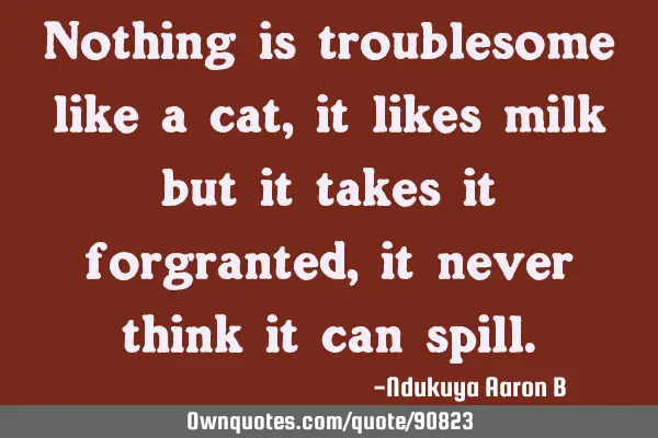 Nothing is troublesome like a cat, it likes milk but it takes it forgranted, it never think it can