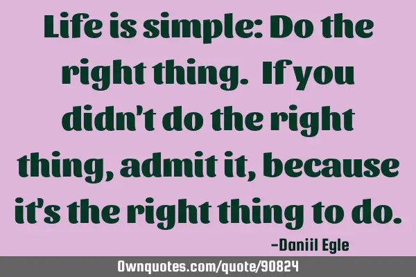 Life is simple: Do the right thing. If you didn