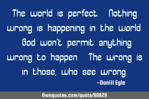 The world is perfect. Nothing wrong is happening in the world. God won