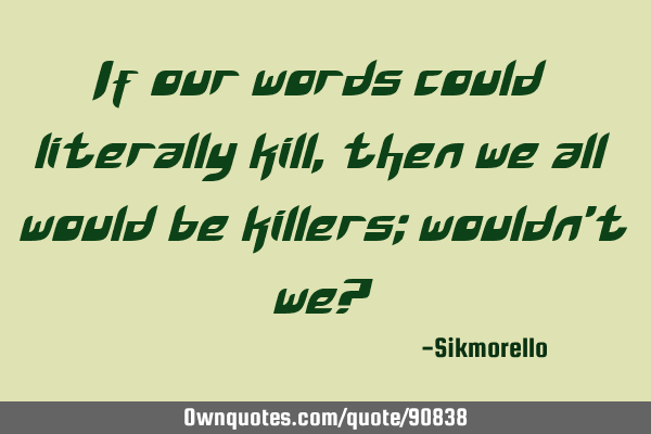 If our words could literally kill, then we all would be killers; wouldn
