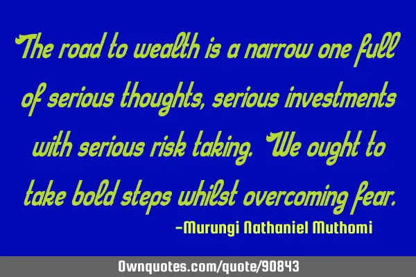 The road to wealth is a narrow one full of serious thoughts, serious investments with serious risk