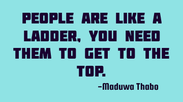 People are like a ladder, you need them to get to the top.