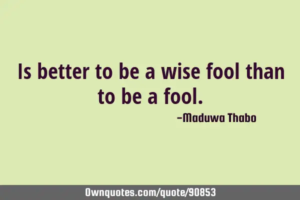 Is better to be a wise fool than to be a