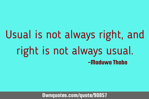 Usual is not always right, and right is not always